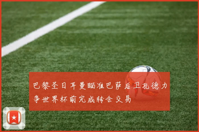 巴黎圣日耳曼瞄准巴萨后卫孔德力争世界杯前完成转会交易
