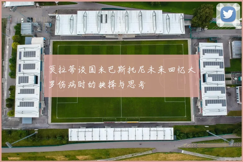 莫拉蒂谈国米巴斯托尼未来回忆大罗伤病时的抉择与思考
