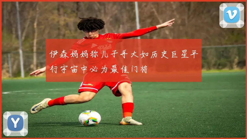 伊森妈妈称儿子手大如历史巨星平行宇宙中必为最佳门将