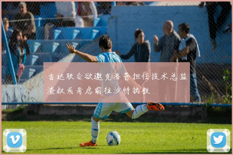 吉达联合欲邀克洛普担任技术总监渣叔或考虑前往沙特执教