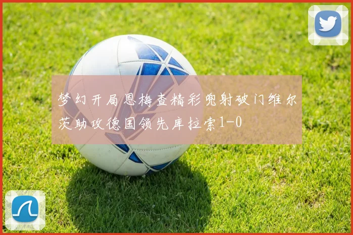 梦幻开局恩梅查精彩兜射破门维尔茨助攻德国领先库拉索1-0