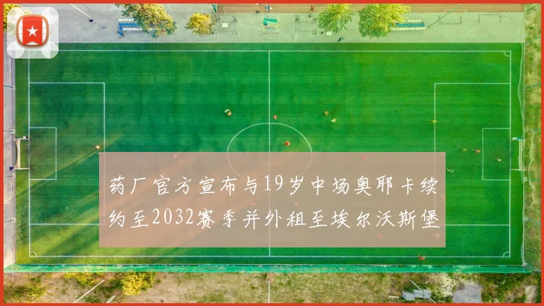 药厂官方宣布与19岁中场奥耶卡续约至2032赛季并外租至埃尔沃斯堡