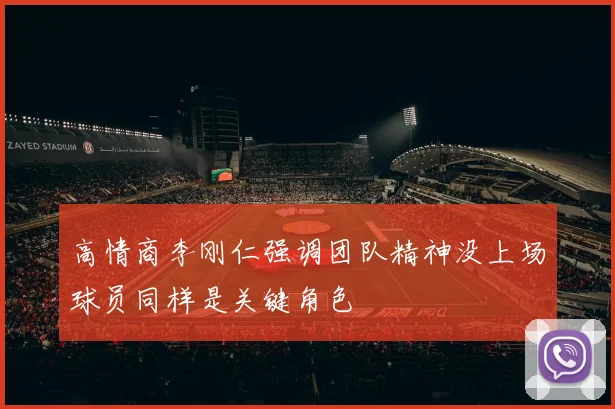 高情商李刚仁强调团队精神没上场球员同样是关键角色
