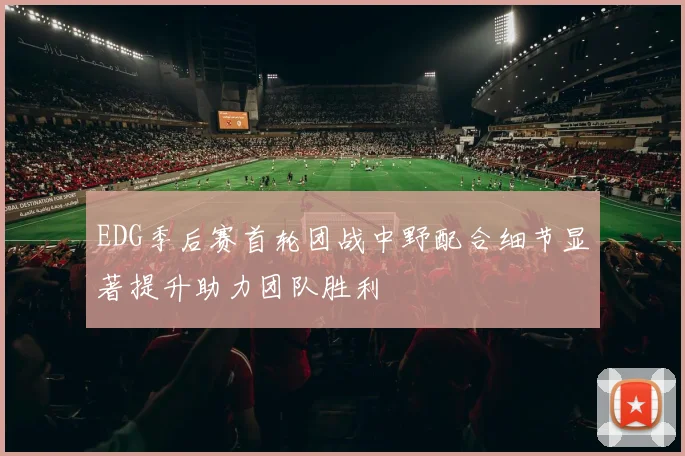 EDG季后赛首轮团战中野配合细节显著提升助力团队胜利