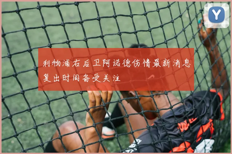 利物浦右后卫阿诺德伤情最新消息复出时间备受关注