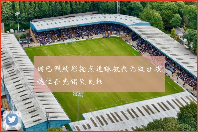 姆巴佩精彩抢点进球被判无效杜埃越位在先错失良机
