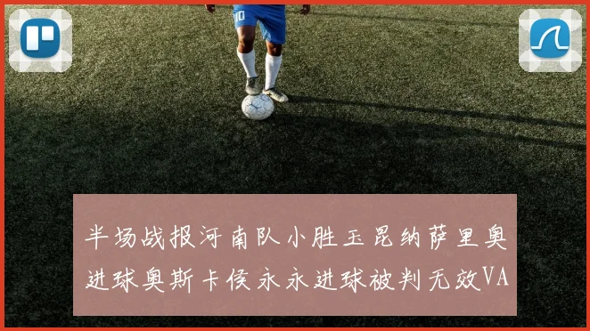 半场战报河南队小胜玉昆纳萨里奥进球奥斯卡侯永永进球被判无效VAR多次介入