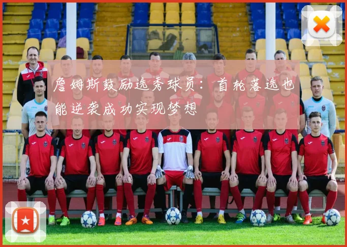詹姆斯鼓励选秀球员：首轮落选也能逆袭成功实现梦想
