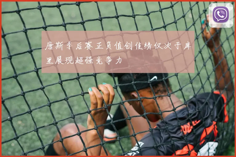 唐斯季后赛正负值创佳绩仅次于库里展现超强竞争力